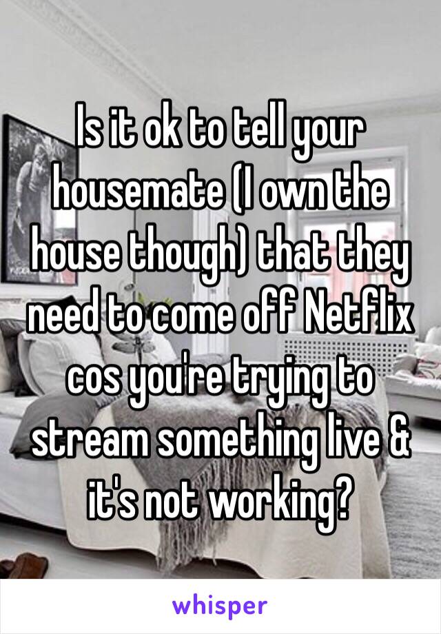 Is it ok to tell your housemate (I own the house though) that they need to come off Netflix cos you're trying to stream something live & it's not working? 