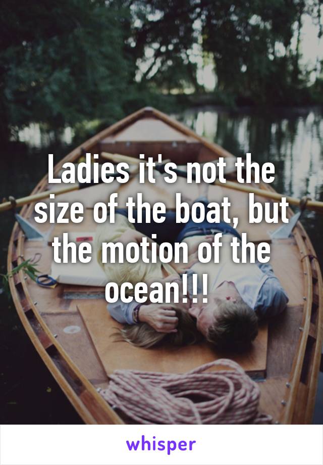 Ladies it's not the size of the boat, but the motion of the ocean!!! 