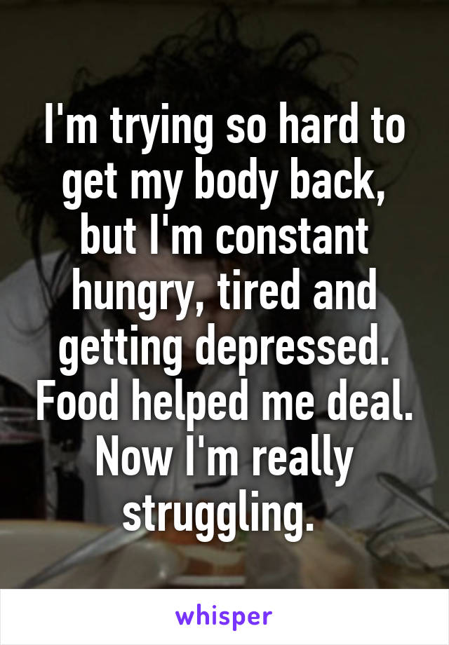 I'm trying so hard to get my body back, but I'm constant hungry, tired and getting depressed. Food helped me deal. Now I'm really struggling. 