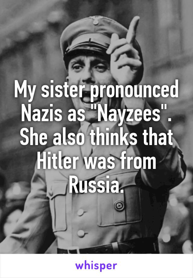 My sister pronounced Nazis as "Nayzees". She also thinks that Hitler was from Russia.