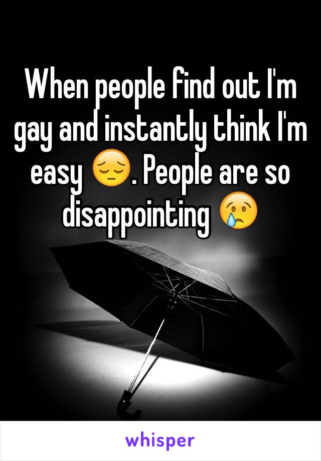 When people find out I'm gay and instantly think I'm easy 😔. People are so disappointing 😢