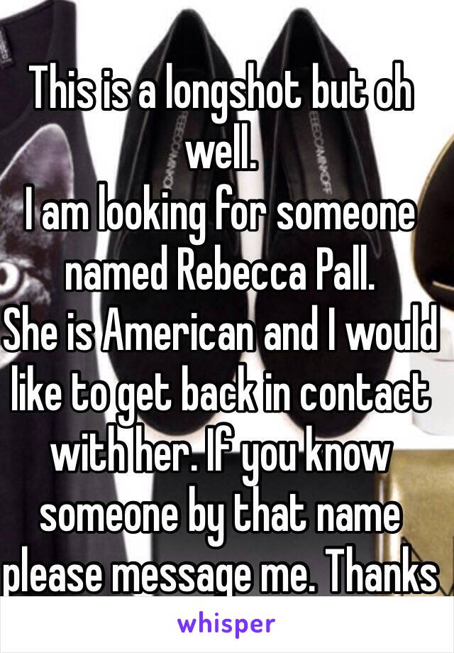 This is a longshot but oh well. 
I am looking for someone named Rebecca Pall.
She is American and I would like to get back in contact with her. If you know someone by that name please message me. Thanks