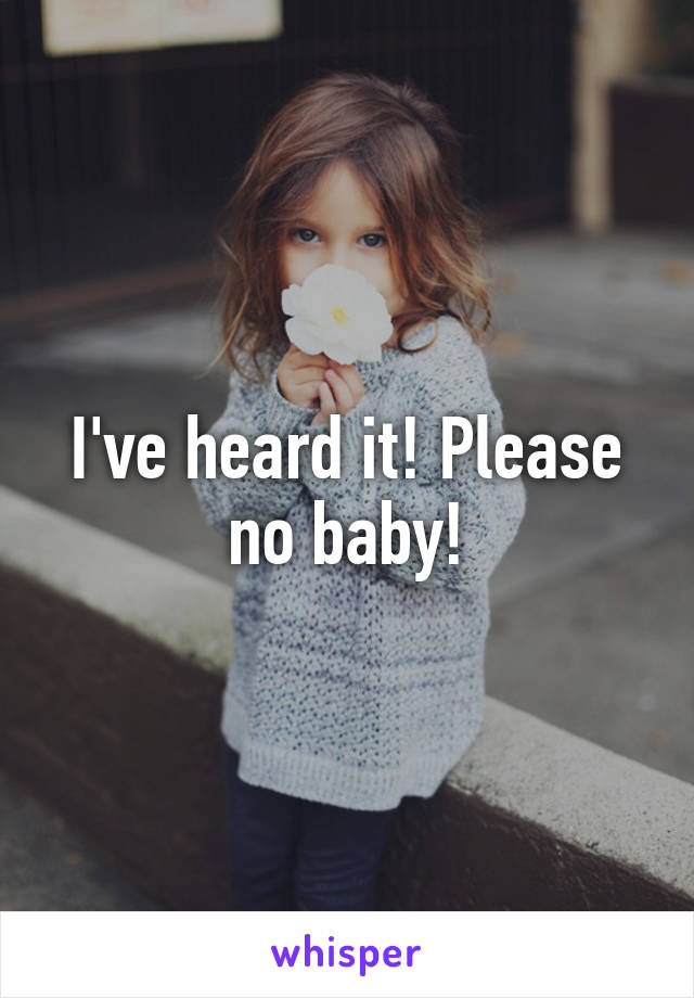 I've heard it! Please no baby!