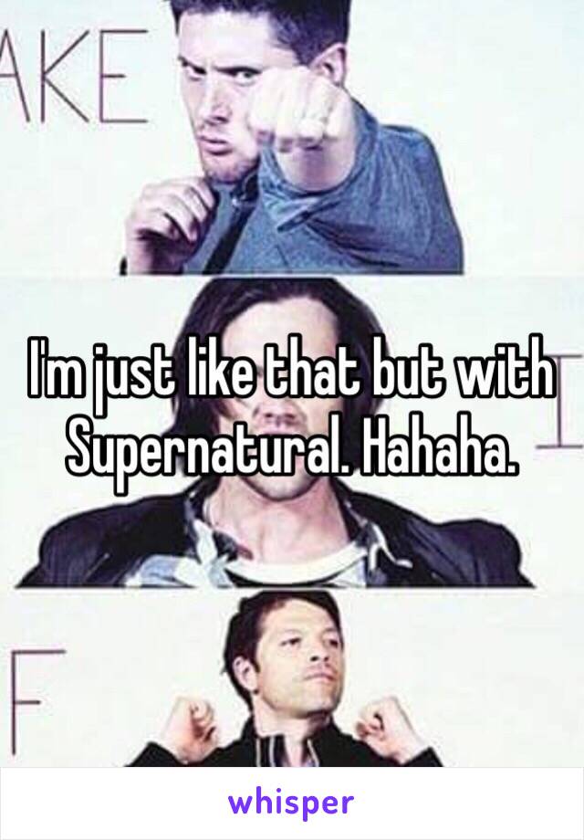 I'm just like that but with Supernatural. Hahaha.