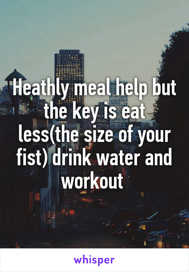 Heathly meal help but the key is eat less(the size of your fist) drink water and workout 