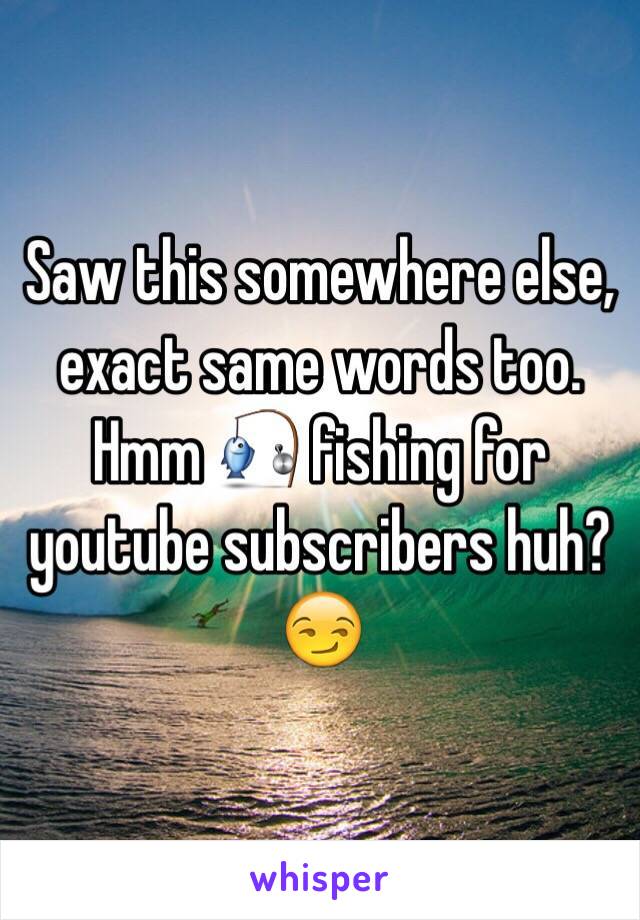 Saw this somewhere else, exact same words too. Hmm 🎣 fishing for youtube subscribers huh? 😏