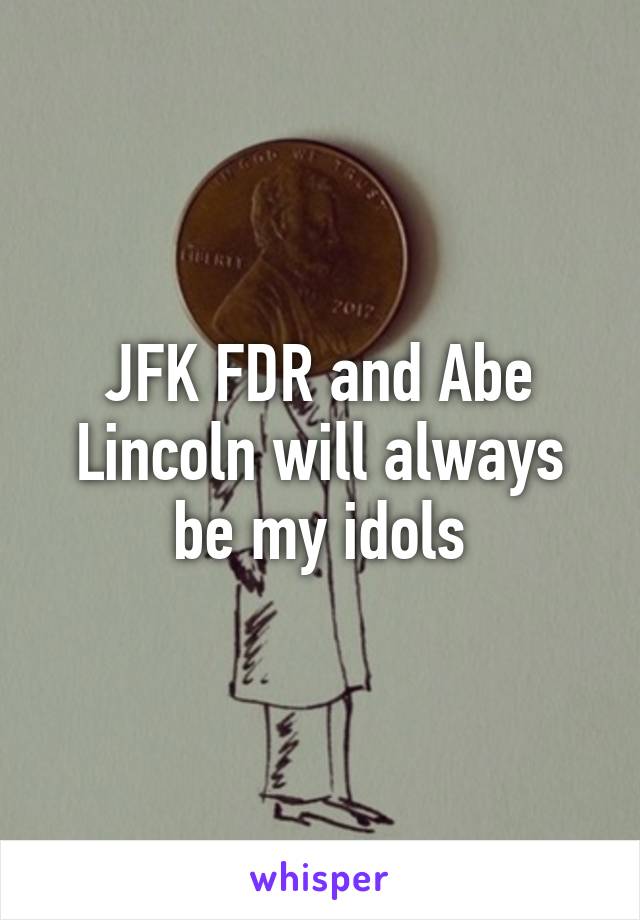 JFK FDR and Abe Lincoln will always be my idols