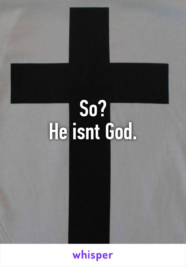 So?
He isnt God.
