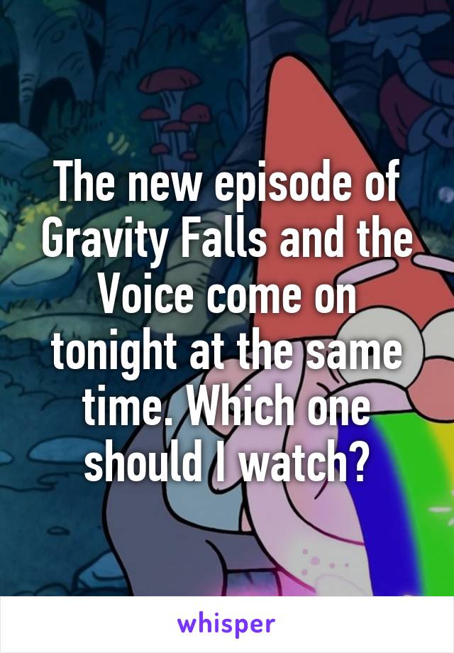 The new episode of Gravity Falls and the Voice come on tonight at the same time. Which one should I watch?