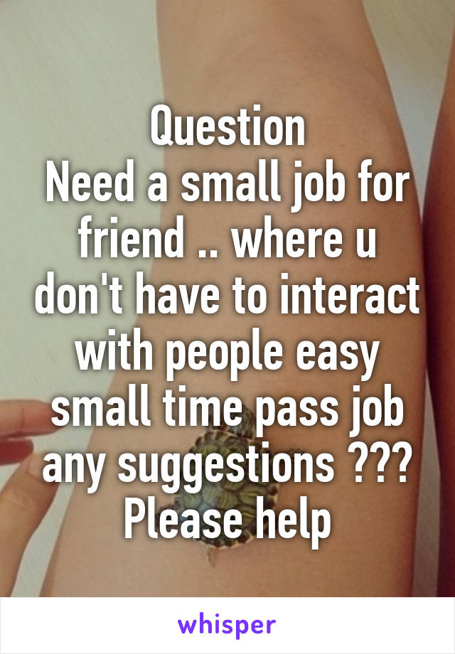 Question
Need a small job for friend .. where u don't have to interact with people easy small time pass job any suggestions ??? Please help