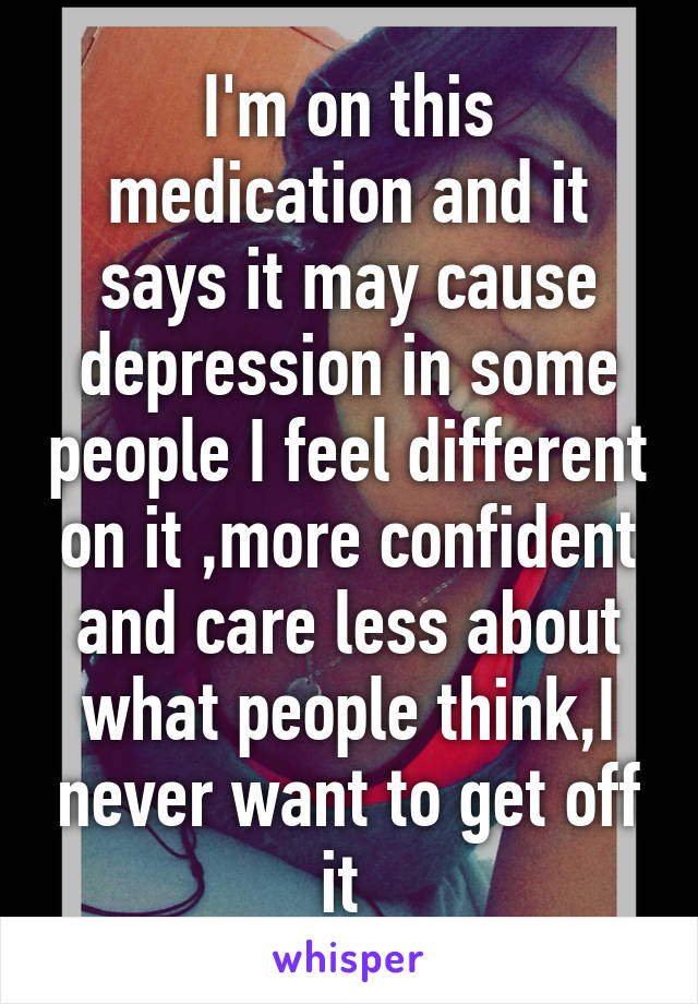 I'm on this medication and it says it may cause depression in some people I feel different on it ,more confident and care less about what people think,I never want to get off it 