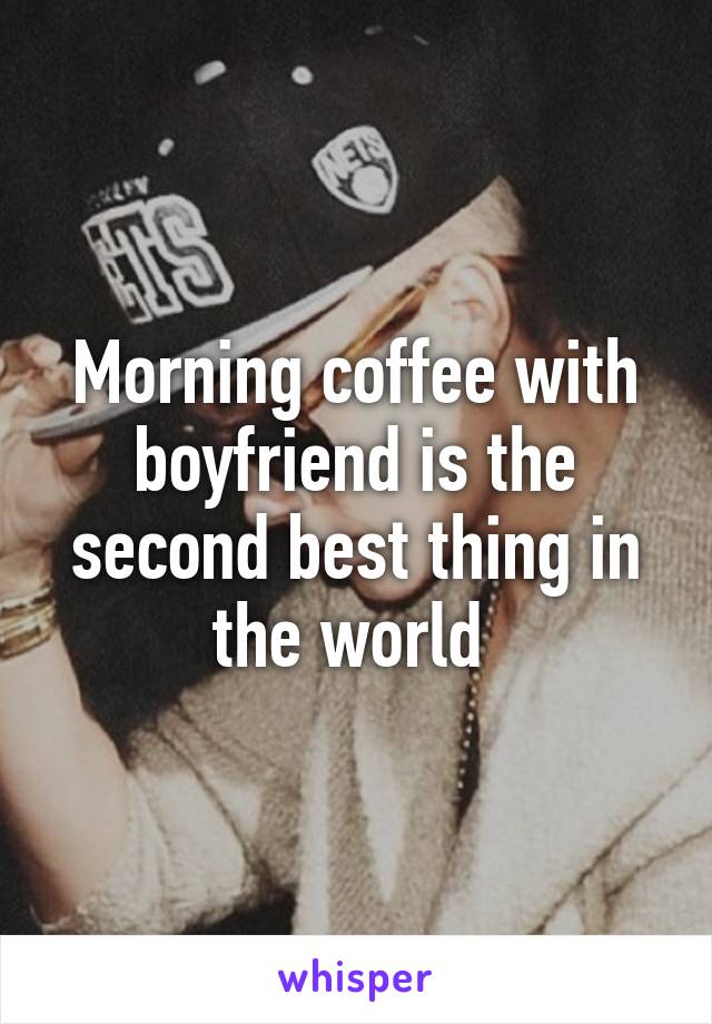 Morning coffee with boyfriend is the second best thing in the world 