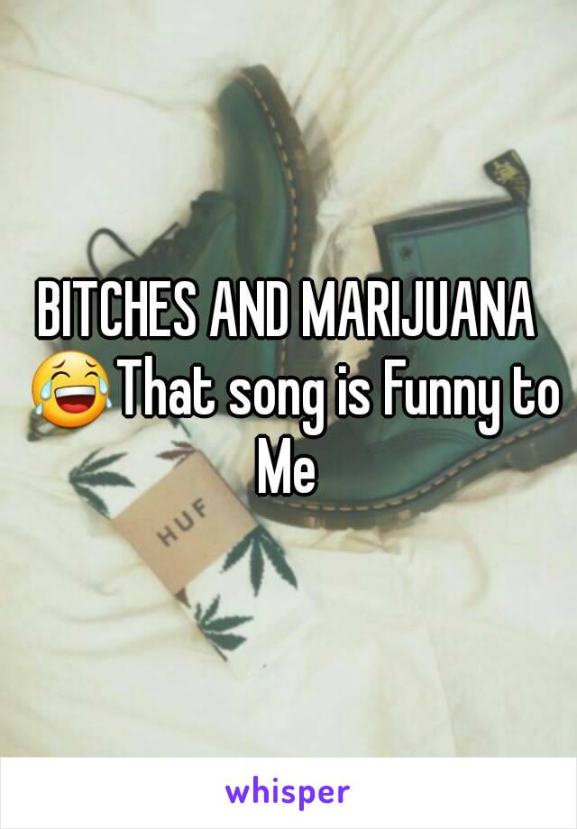 BITCHES AND MARIJUANA 😂That song is Funny to Me 