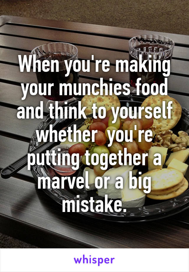 When you're making your munchies food and think to yourself whether  you're putting together a marvel or a big mistake.