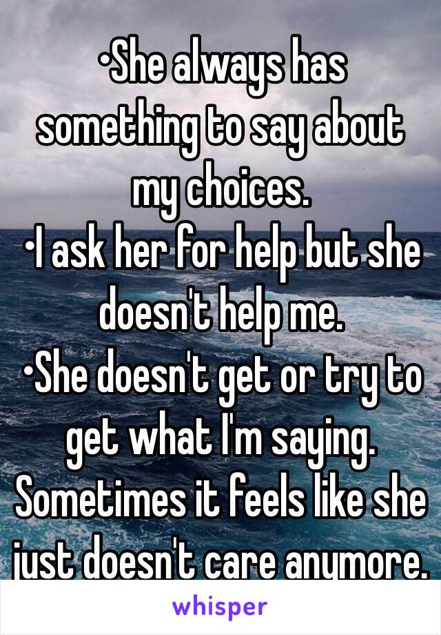 •She always has something to say about my choices.
•I ask her for help but she doesn't help me.
•She doesn't get or try to get what I'm saying.
Sometimes it feels like she just doesn't care anymore.