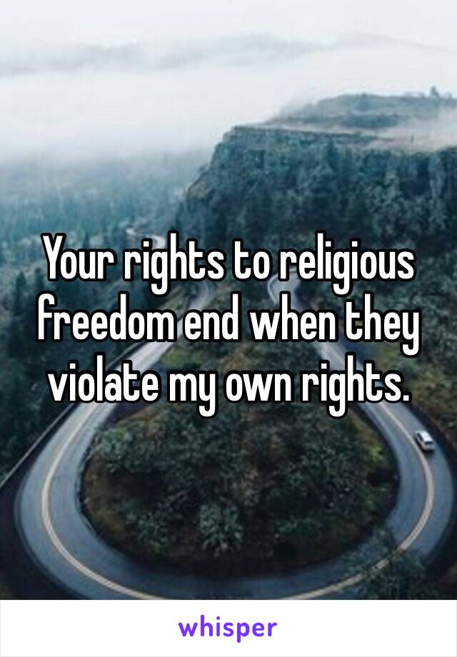 Your rights to religious freedom end when they violate my own rights. 