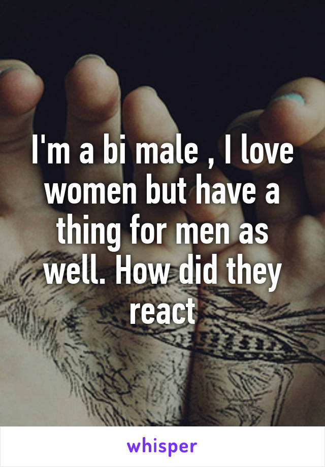 I'm a bi male , I love women but have a thing for men as well. How did they react