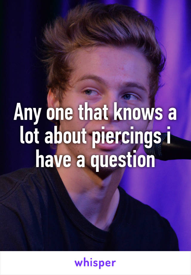 Any one that knows a lot about piercings i have a question