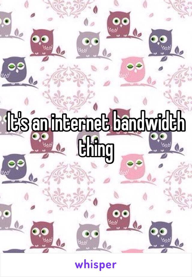 It's an internet bandwidth thing