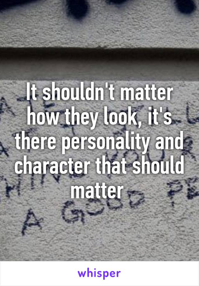 It shouldn't matter how they look, it's there personality and character that should matter 