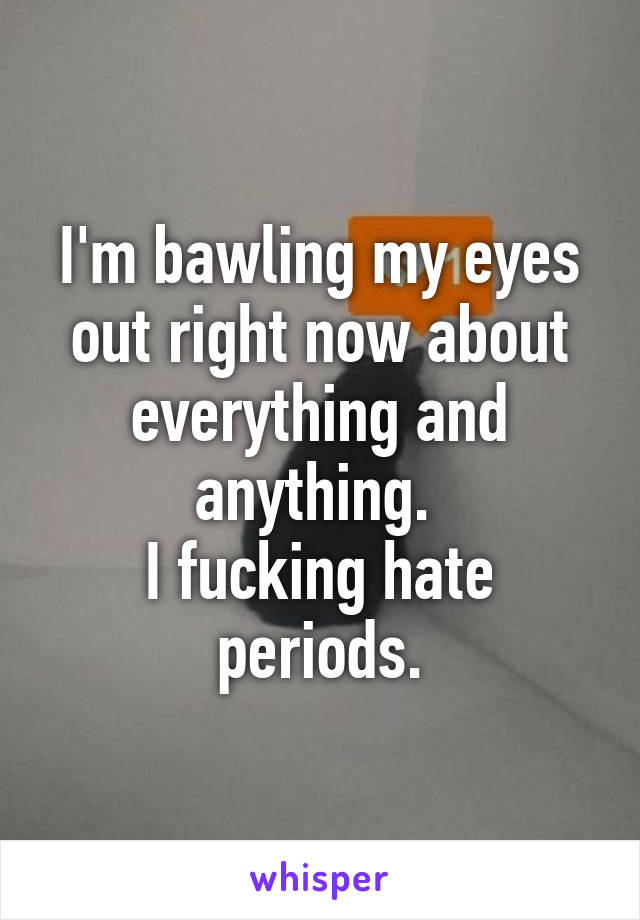 I'm bawling my eyes out right now about everything and anything. 
I fucking hate periods.