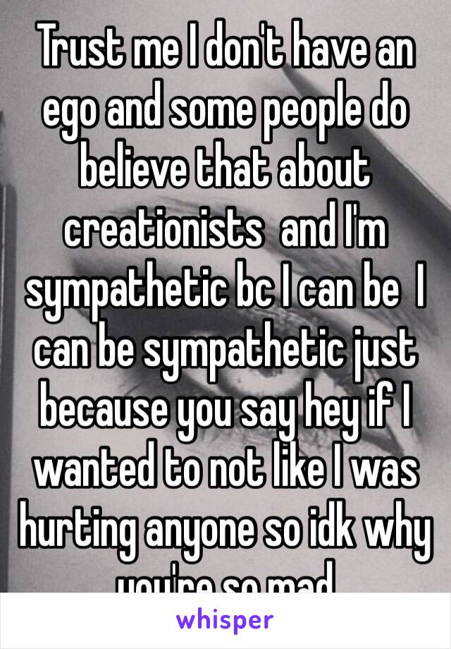 Trust me I don't have an ego and some people do believe that about creationists  and I'm sympathetic bc I can be  I can be sympathetic just because you say hey if I wanted to not like I was hurting anyone so idk why you're so mad