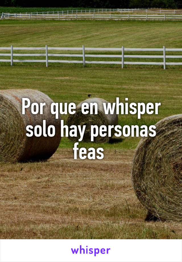 Por que en whisper solo hay personas feas 