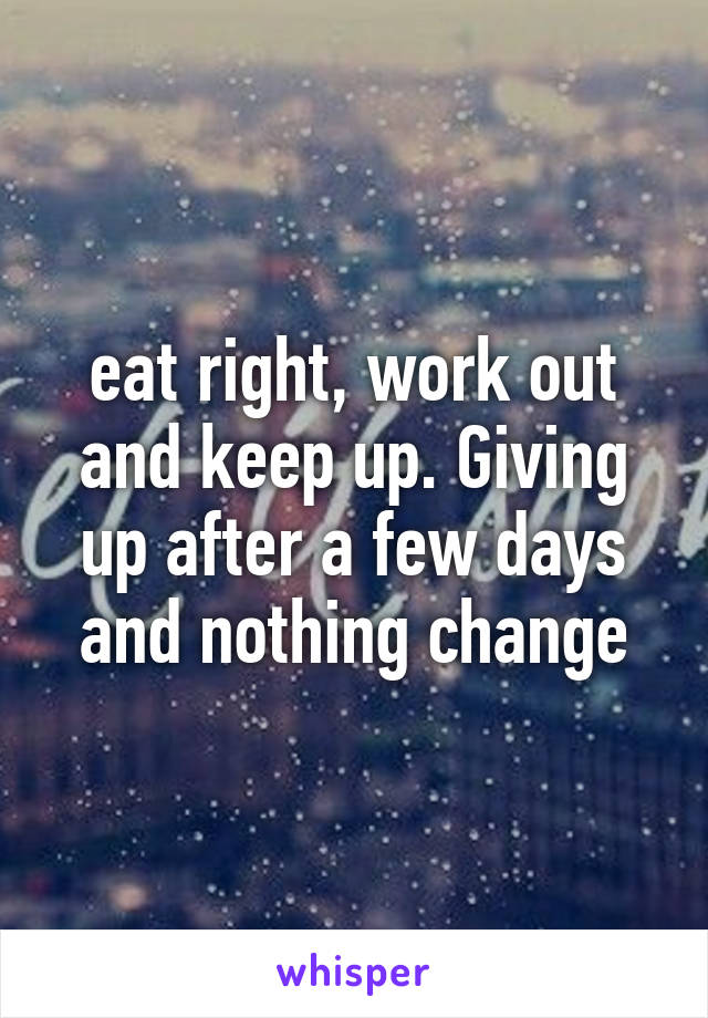 eat right, work out and keep up. Giving up after a few days and nothing change