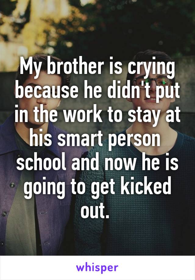 My brother is crying because he didn't put in the work to stay at his smart person  school and now he is going to get kicked out. 