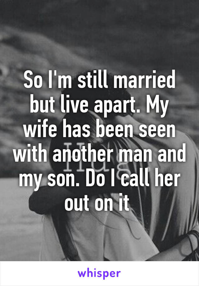 So I'm still married but live apart. My wife has been seen with another man and my son. Do I call her out on it 