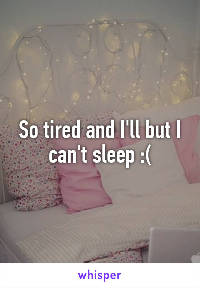 So tired and I'll but I can't sleep :(