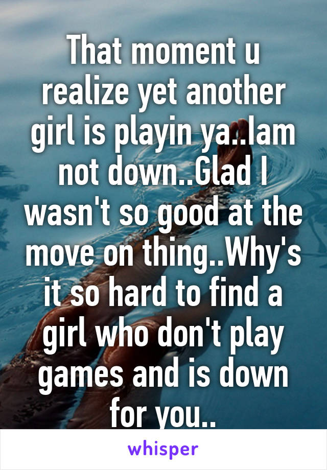 That moment u realize yet another girl is playin ya..Iam not down..Glad I wasn't so good at the move on thing..Why's it so hard to find a girl who don't play games and is down for you..