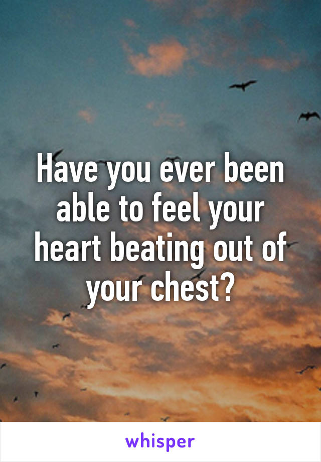 Have you ever been able to feel your heart beating out of your chest?