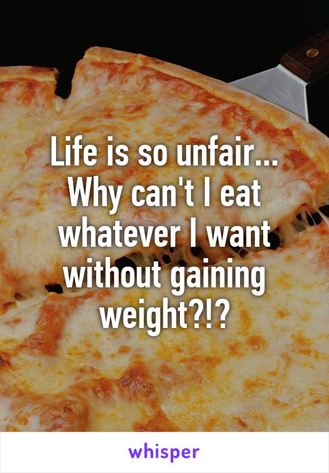 Life is so unfair...
Why can't I eat whatever I want without gaining weight?!?