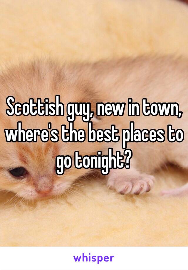 Scottish guy, new in town, where's the best places to go tonight? 