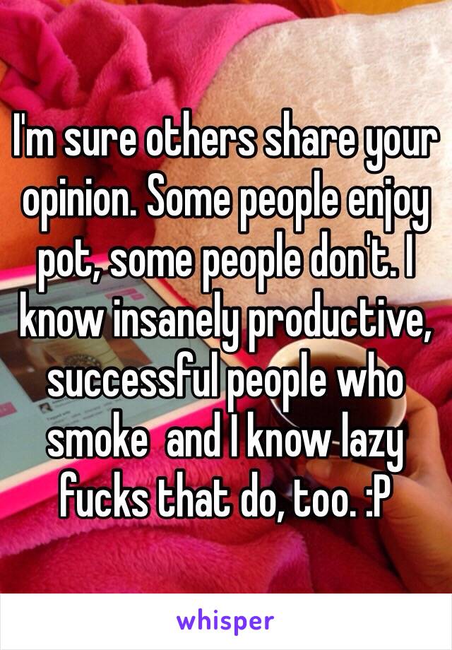 I'm sure others share your opinion. Some people enjoy pot, some people don't. I know insanely productive, successful people who smoke  and I know lazy fucks that do, too. :P