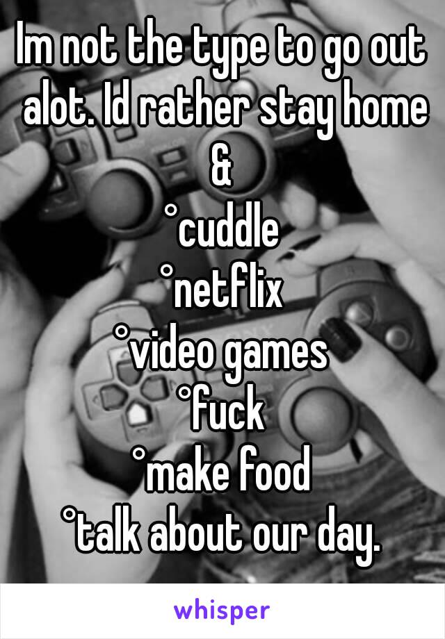 Im not the type to go out alot. Id rather stay home & 
°cuddle
°netflix
°video games
°fuck
°make food
°talk about our day.