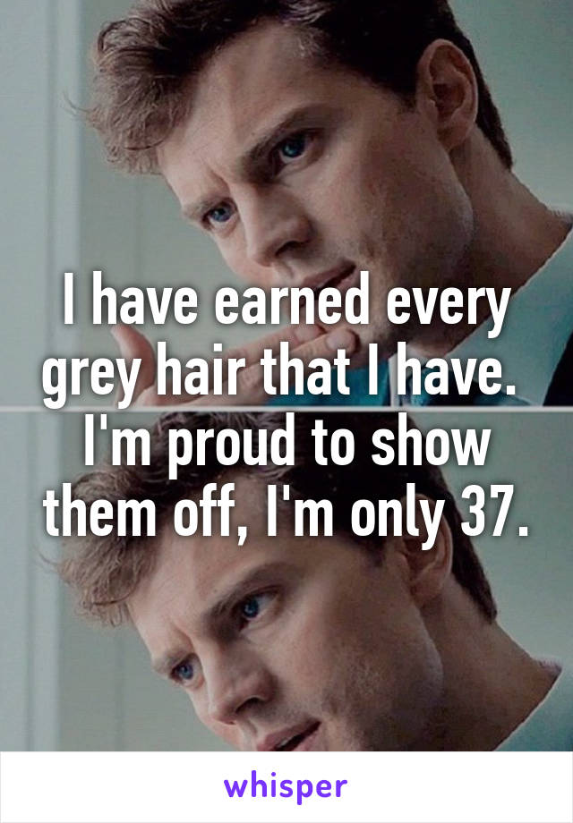 I have earned every grey hair that I have.  I'm proud to show them off, I'm only 37.