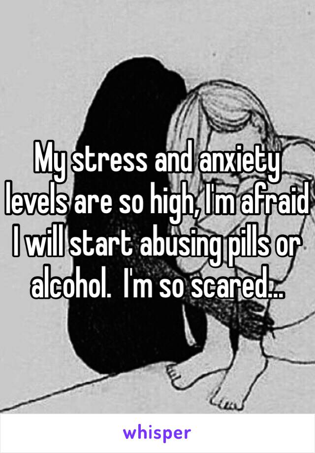 My stress and anxiety levels are so high, I'm afraid I will start abusing pills or alcohol.  I'm so scared...