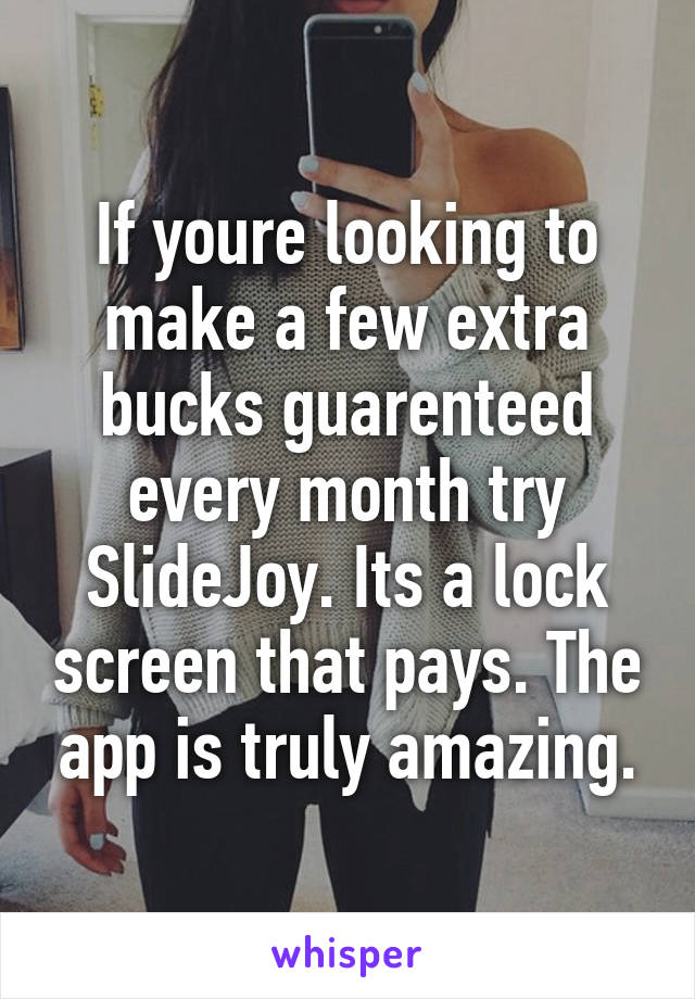 If youre looking to make a few extra bucks guarenteed every month try SlideJoy. Its a lock screen that pays. The app is truly amazing.