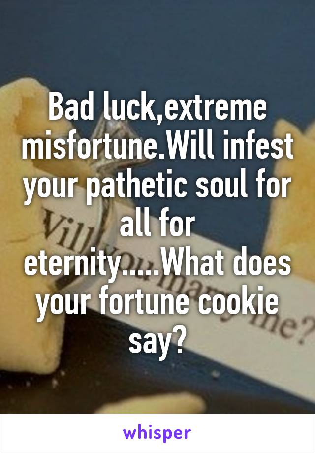 Bad luck,extreme misfortune.Will infest your pathetic soul for all for eternity.....What does your fortune cookie say?