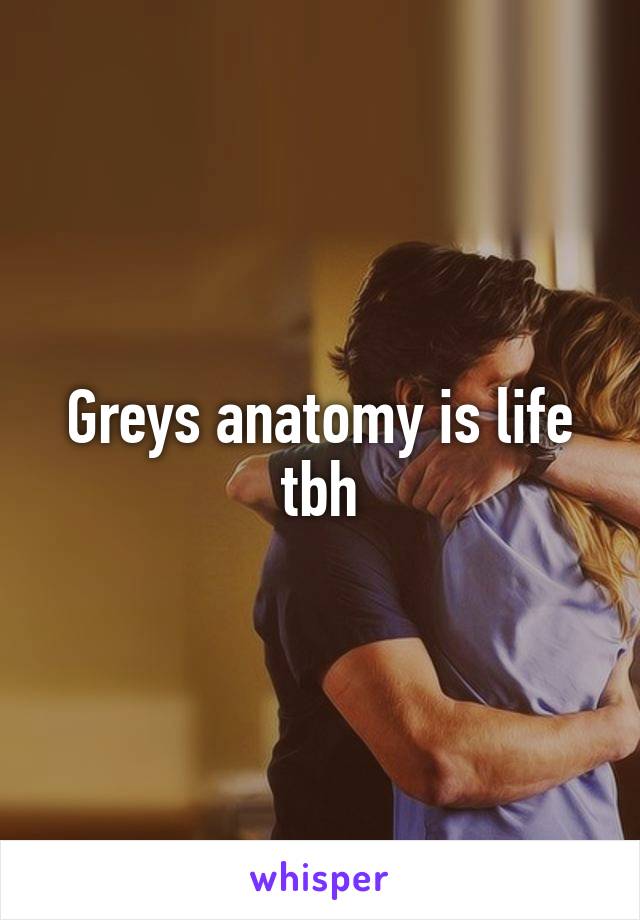 Greys anatomy is life tbh