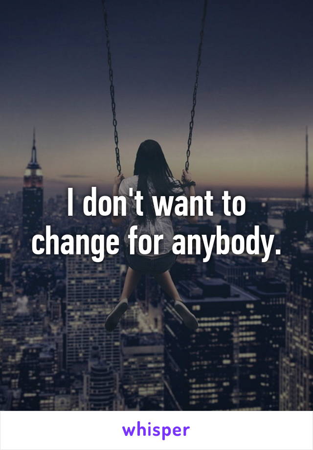 I don't want to change for anybody.