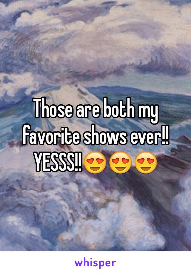 Those are both my favorite shows ever!! YESSS!!😍😍😍