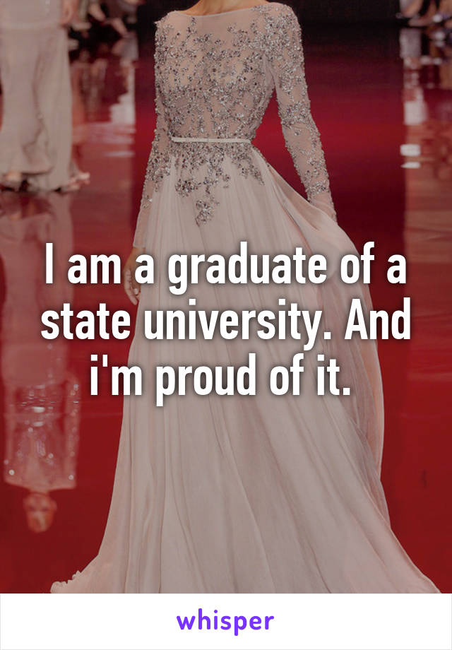 I am a graduate of a state university. And i'm proud of it. 