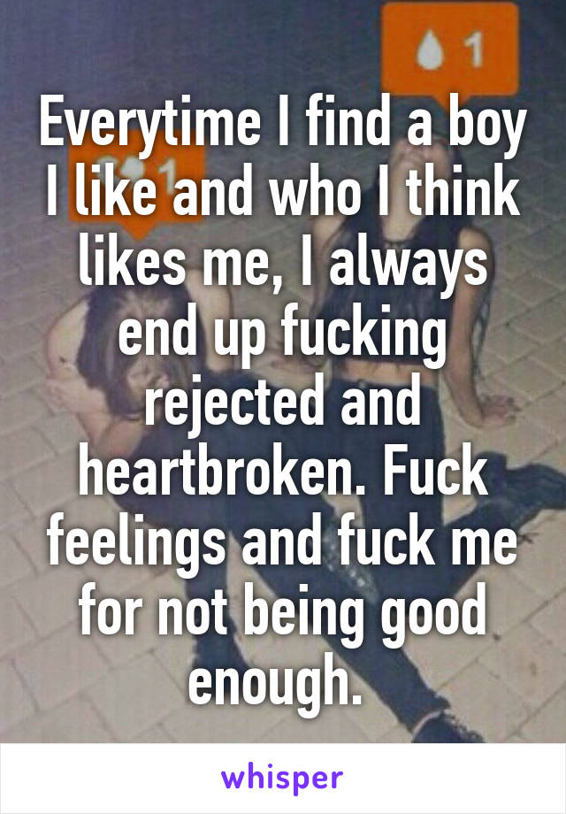 Everytime I find a boy I like and who I think likes me, I always end up fucking rejected and heartbroken. Fuck feelings and fuck me for not being good enough. 