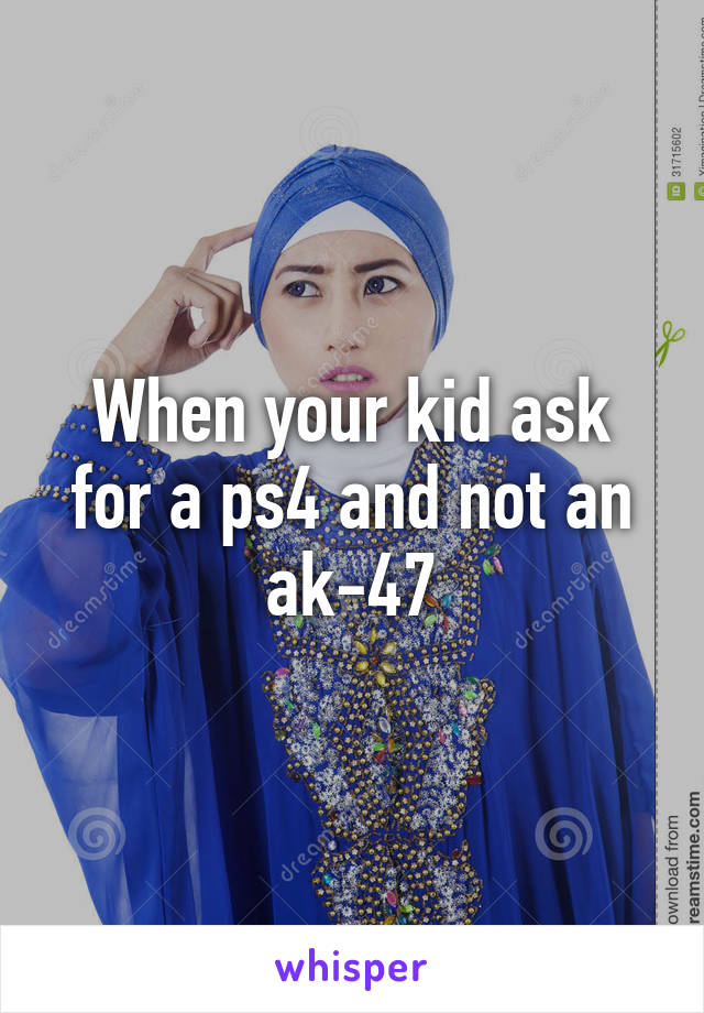 When your kid ask for a ps4 and not an ak-47