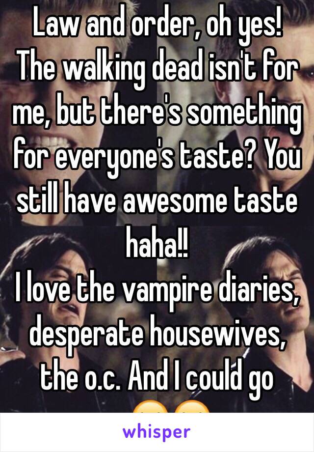 Law and order, oh yes! 
The walking dead isn't for me, but there's something for everyone's taste? You still have awesome taste haha!! 
I love the vampire diaries, desperate housewives, the o.c. And I could go on😂😂