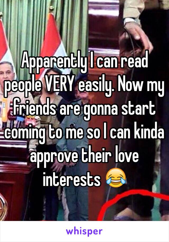 Apparently I can read people VERY easily. Now my friends are gonna start coming to me so I can kinda approve their love interests 😂