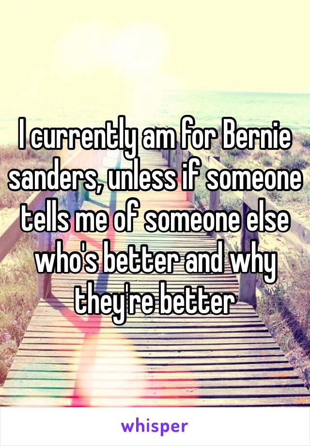 I currently am for Bernie sanders, unless if someone tells me of someone else who's better and why they're better